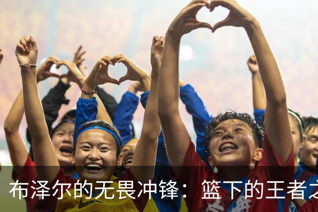 布泽尔的无畏冲锋：篮下的王者之路！