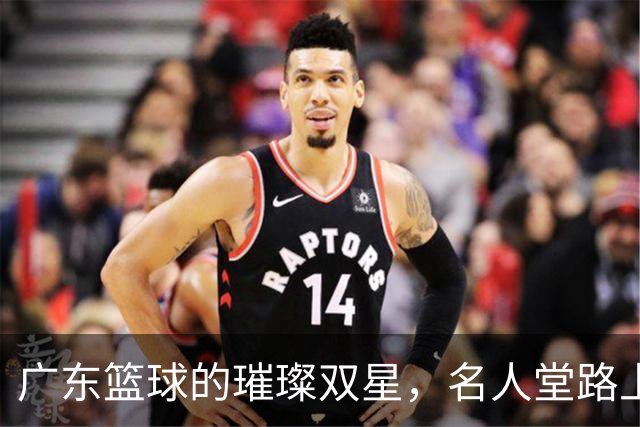 广东篮球的璀璨双星，名人堂路上的新挑战！