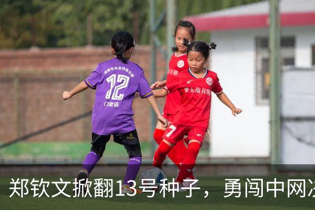 郑钦文掀翻13号种子，勇闯中网决赛！