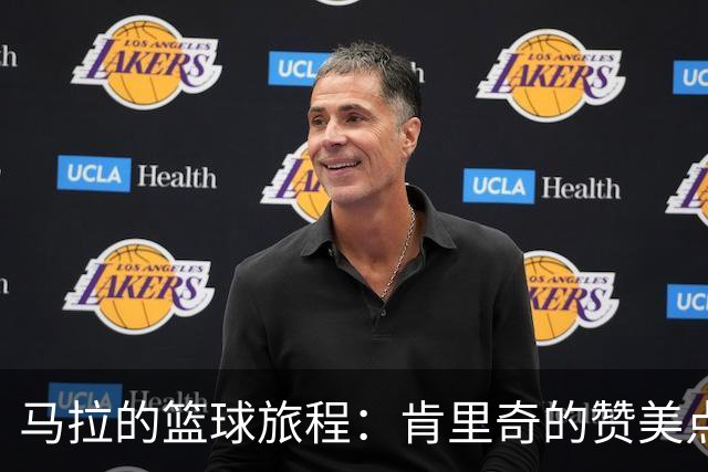 马拉的篮球旅程：肯里奇的赞美点燃我的斗志